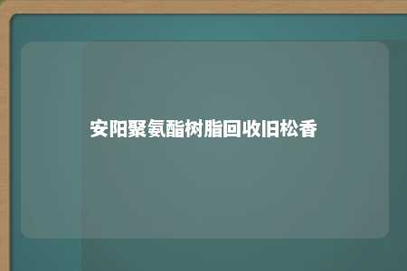 安阳聚氨酯树脂回收旧松香