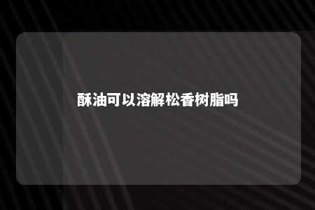 酥油可以溶解松香树脂吗