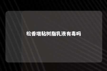 松香增粘树脂乳液有毒吗