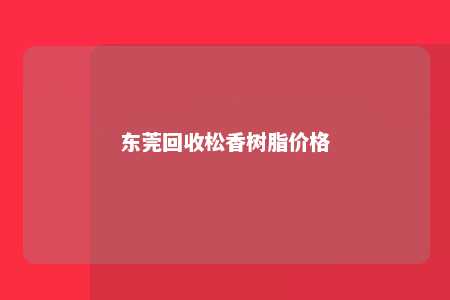 东莞回收松香树脂价格