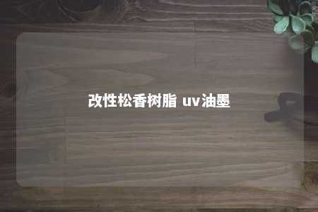 改性松香树脂 uv油墨