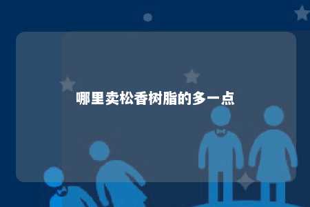 哪里卖松香树脂的多一点