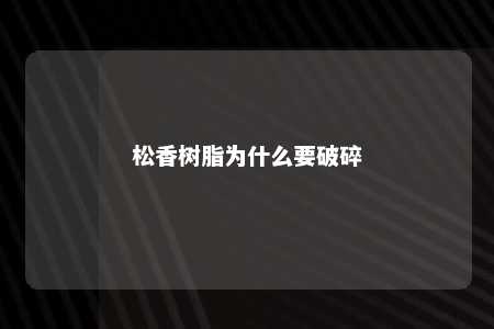 松香树脂为什么要破碎