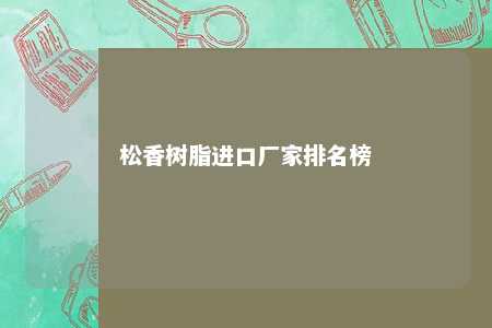 松香树脂进口厂家排名榜