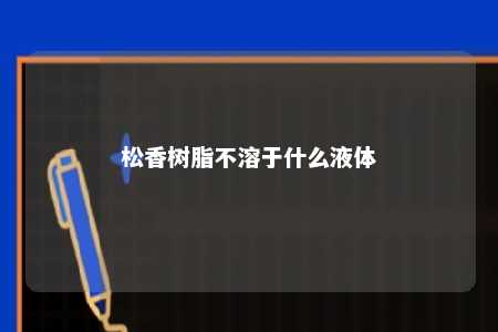 松香树脂不溶于什么液体