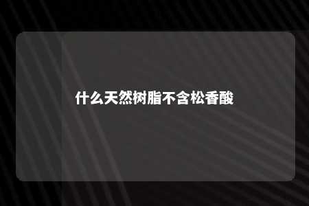 什么天然树脂不含松香酸