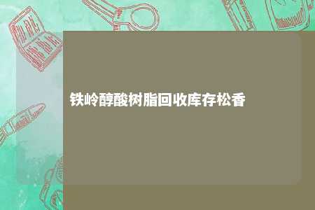 铁岭醇酸树脂回收库存松香