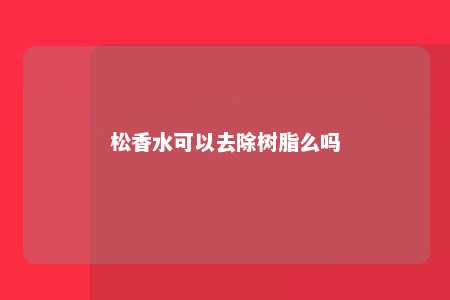 松香水可以去除树脂么吗