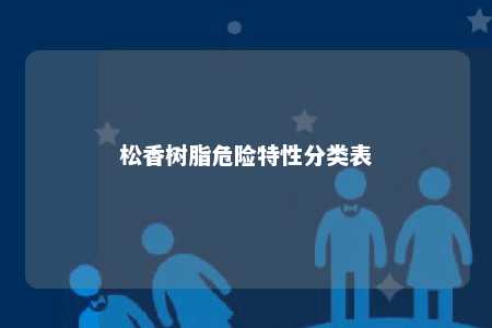 松香树脂危险特性分类表