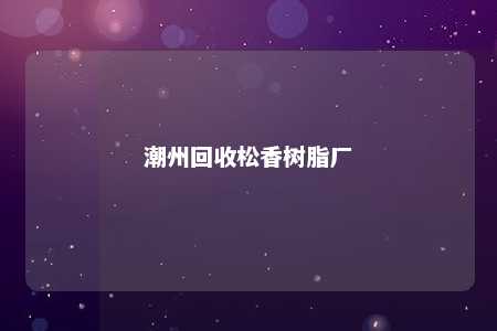潮州回收松香树脂厂