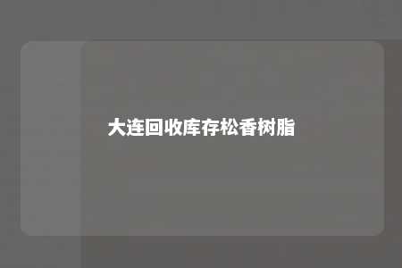 大连回收库存松香树脂