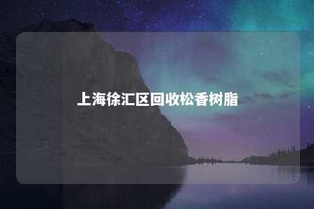 上海徐汇区回收松香树脂