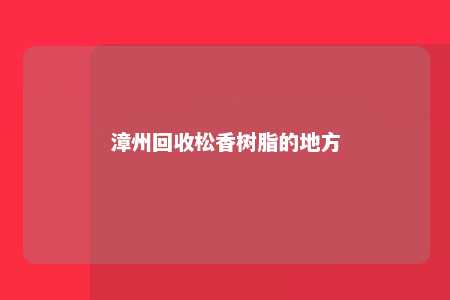 漳州回收松香树脂的地方