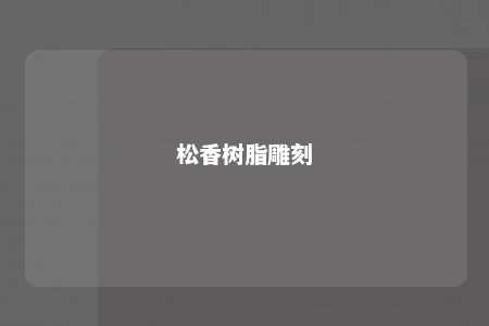 松香树脂雕刻
