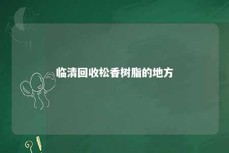 临清回收松香树脂的地方
