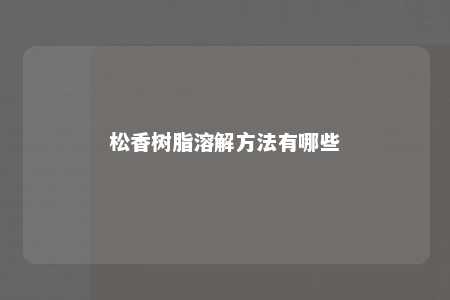 松香树脂溶解方法有哪些