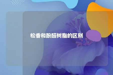 松香和酚醛树脂的区别