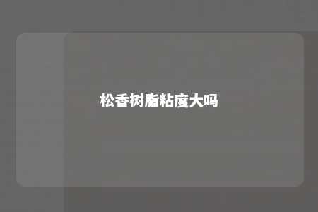 松香树脂粘度大吗