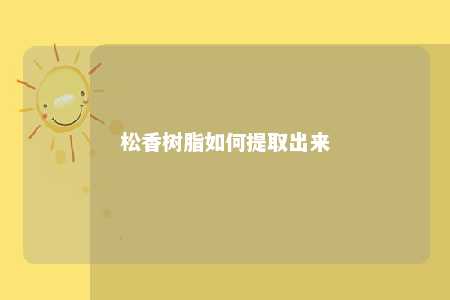 松香树脂如何提取出来