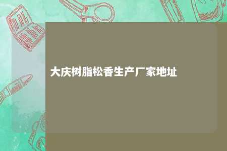 大庆树脂松香生产厂家地址