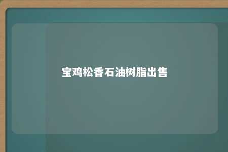 宝鸡松香石油树脂出售