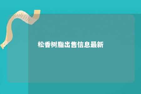 松香树脂出售信息最新