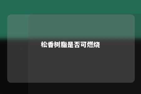 松香树脂是否可燃烧