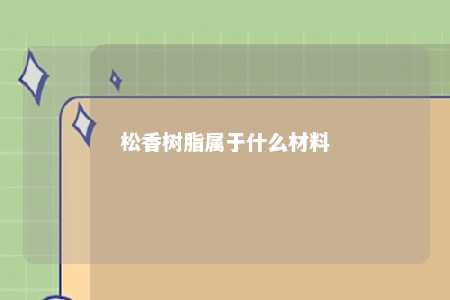 松香树脂属于什么材料