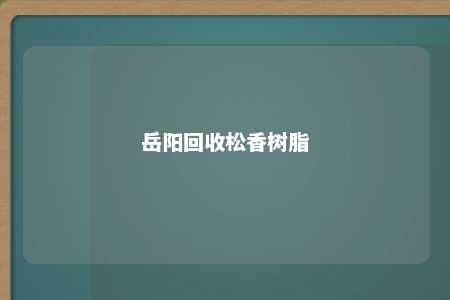 岳阳回收松香树脂