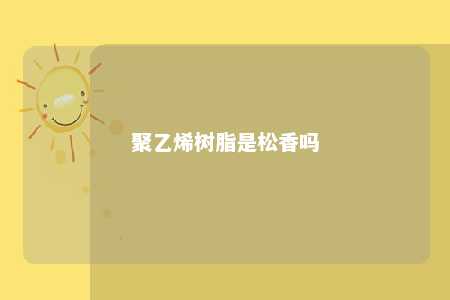 聚乙烯树脂是松香吗