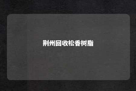 荆州回收松香树脂