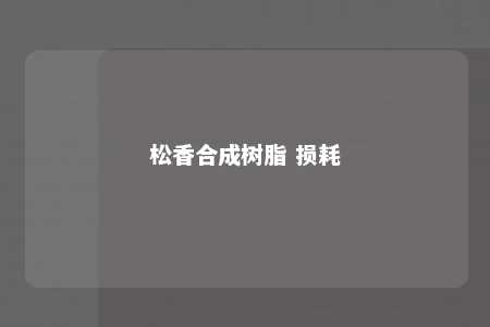 松香合成树脂 损耗