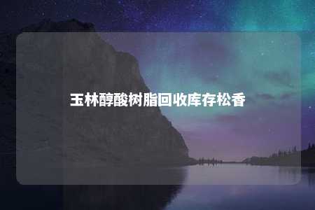 玉林醇酸树脂回收库存松香