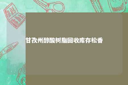 甘孜州醇酸树脂回收库存松香