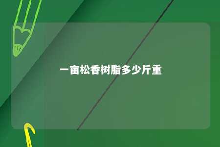 一亩松香树脂多少斤重