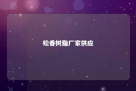 松香树脂厂家供应