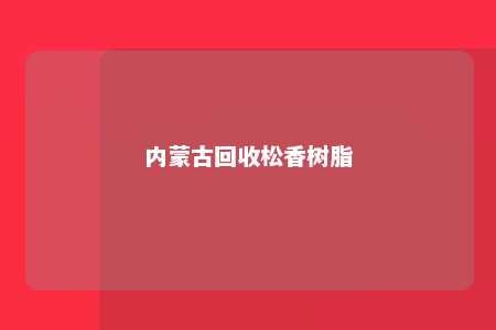 内蒙古回收松香树脂