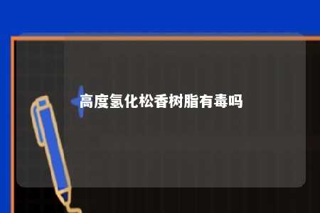 高度氢化松香树脂有毒吗