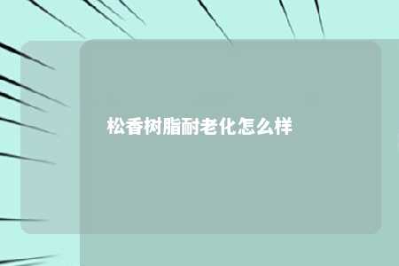 松香树脂耐老化怎么样