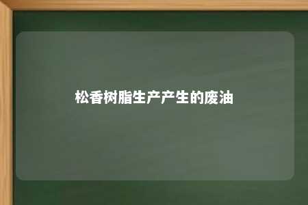 松香树脂生产产生的废油