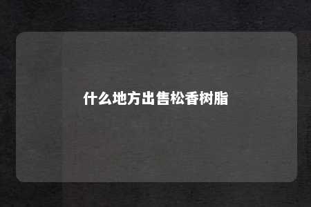 什么地方出售松香树脂