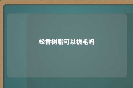 松香树脂可以拔毛吗