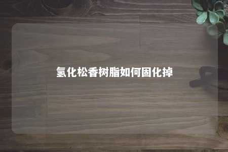 氢化松香树脂如何固化掉