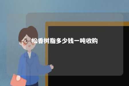 松香树脂多少钱一吨收购