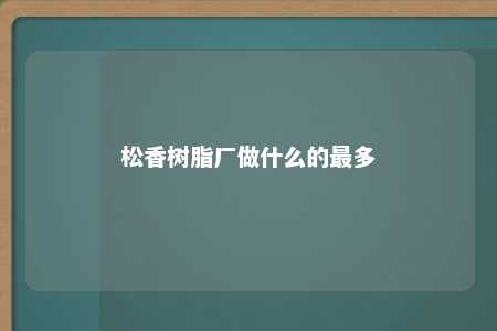 松香树脂厂做什么的最多