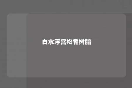 白水浮宫松香树脂