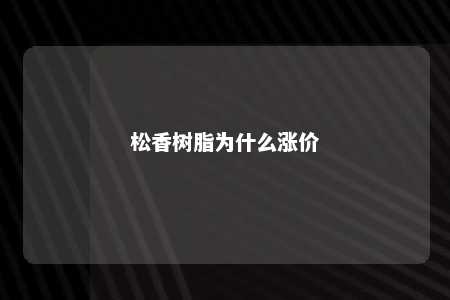 松香树脂为什么涨价