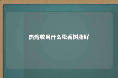热熔胶用什么松香树脂好