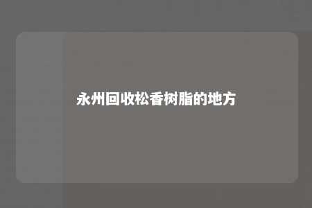 永州回收松香树脂的地方