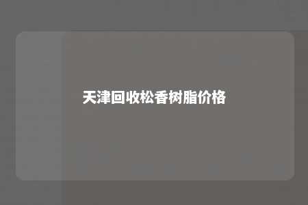 天津回收松香树脂价格